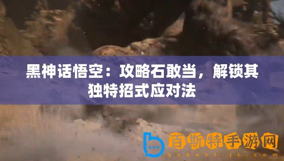 黑神話悟空：攻略石敢當(dāng)，解鎖其獨特招式應(yīng)對法