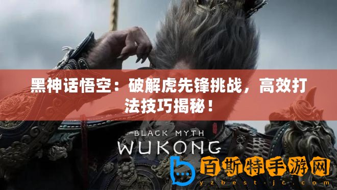 黑神話悟空：破解虎先鋒挑戰(zhàn)，高效打法技巧揭秘！