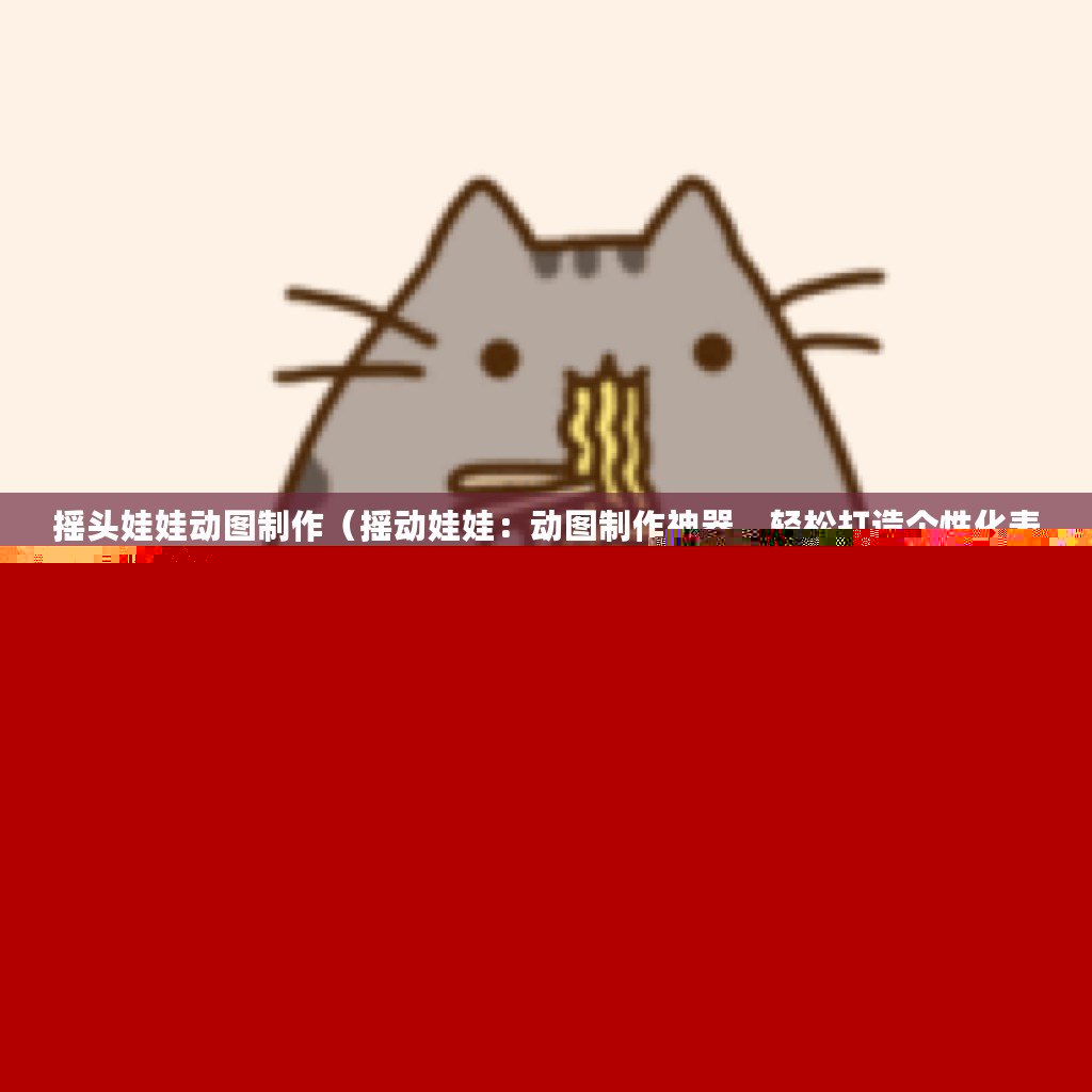 搖頭娃娃動圖制作（搖動娃娃：動圖制作神器，輕松打造個性化表情包！）