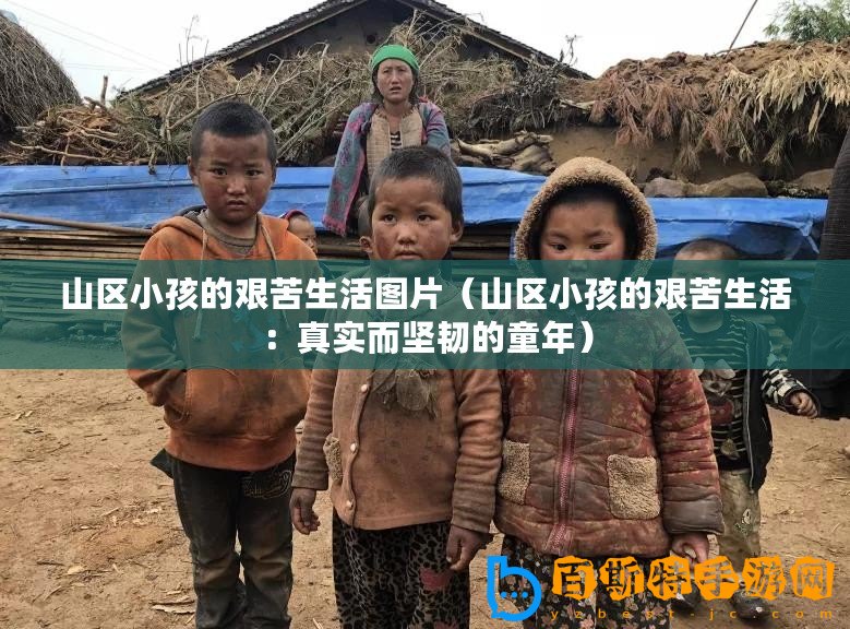 山區(qū)小孩的艱苦生活圖片（山區(qū)小孩的艱苦生活：真實而堅韌的童年）