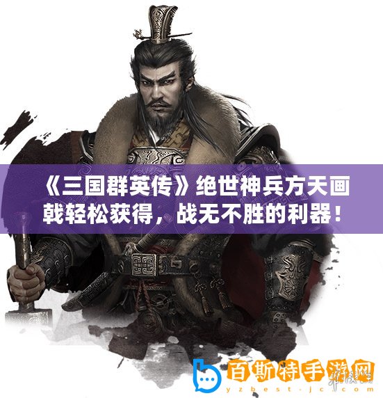 《三國群英傳》絕世神兵方天畫戟輕松獲得，戰(zhàn)無不勝的利器！