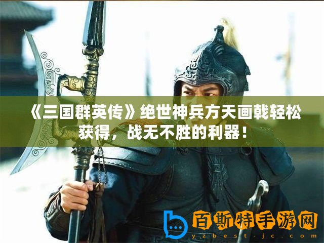《三國群英傳》絕世神兵方天畫戟輕松獲得，戰(zhàn)無不勝的利器！